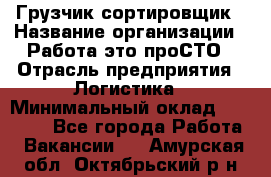 Грузчик-сортировщик › Название организации ­ Работа-это проСТО › Отрасль предприятия ­ Логистика › Минимальный оклад ­ 24 000 - Все города Работа » Вакансии   . Амурская обл.,Октябрьский р-н